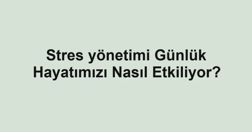 stres-yonetimi-gunluk-hayatimizi-nasil-etkiliyor.webp