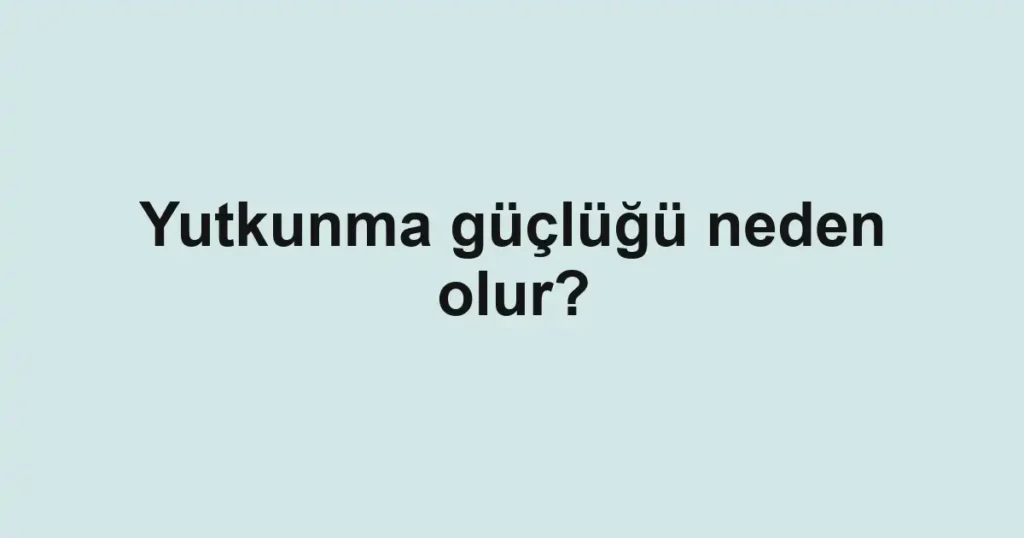 yutkunma-guclugu-neden-olur